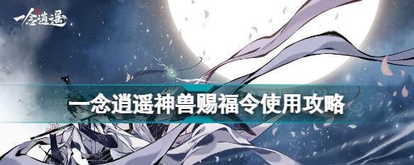《一念逍遥》中灵兽炼化方法及作用（掌握灵兽炼化技巧，提升战斗力）