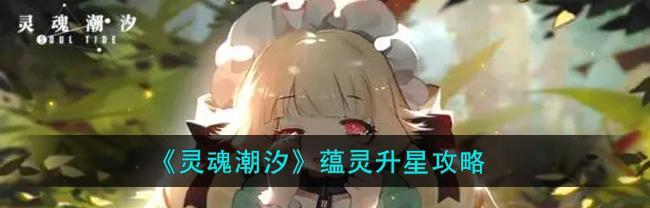 灵魂潮汐（灵魂潮汐升星攻略详解）