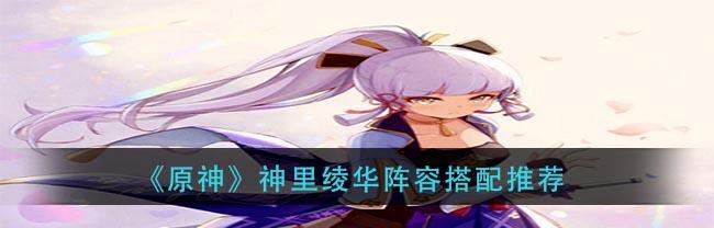《原神》神里绫华阵容攻略（打造无敌阵容）