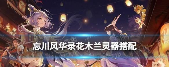 忘川风华录灵器强化提升攻略（打造最强灵器）